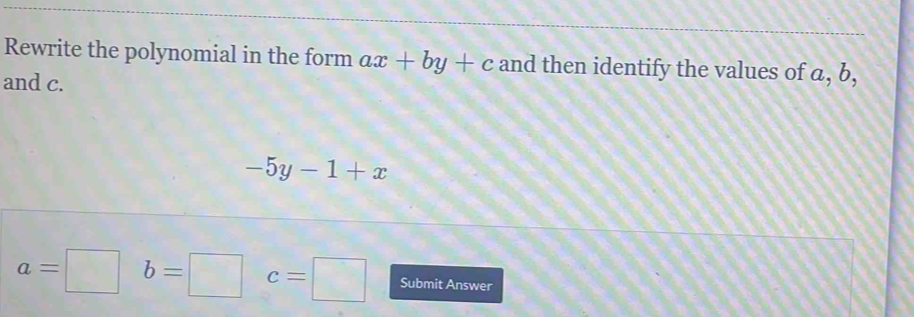 Rewrite the polynomial in the form ax+by+c and then identify the values of a, b, 
and c.
-5y-1+x
a=□ b=□ c=□ Submit Answer