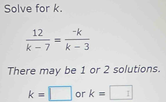 Solve for k.
 12/k-7 = (-k)/k-3 
There may be 1 or 2 solutions.
k=□ or k=□