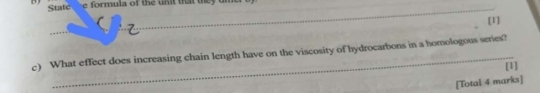 State e formula of the unt that they un 
[1] 
_ 

_ 
c) What effect does increasing chain length have on the viscosity of hydrocarbons in a homologous series? 
[1] 
[Total 4 marks]