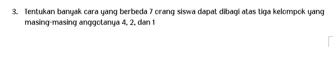 Tentukan banyak cara yang berbeda 7 orang siswa dapat dibagi atas tiga kelompok yang 
masing-masing anggotanya 4, 2, dan 1