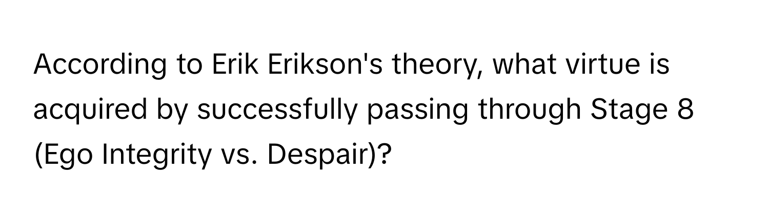 According to Erik Erikson's theory, what virtue is acquired by successfully passing through Stage 8 (Ego Integrity vs. Despair)?