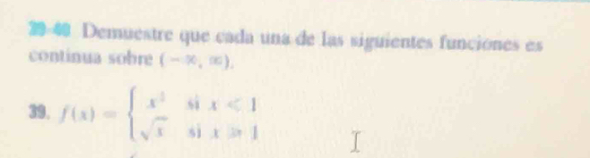 19-40 Demuestre que cada una de las siguientes funciones es 
continua sobre (-∈fty ,∈fty ), 
39. f(x)=beginarrayl x^2six<1 sqrt(x)six>1endarray.