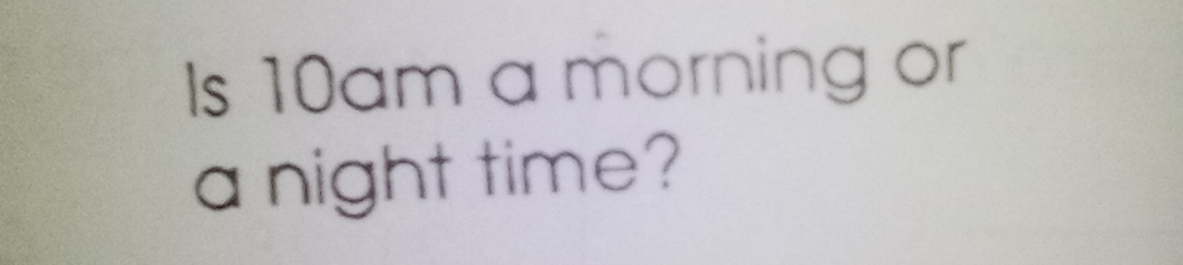 Is 10am a morning or 
a night time?