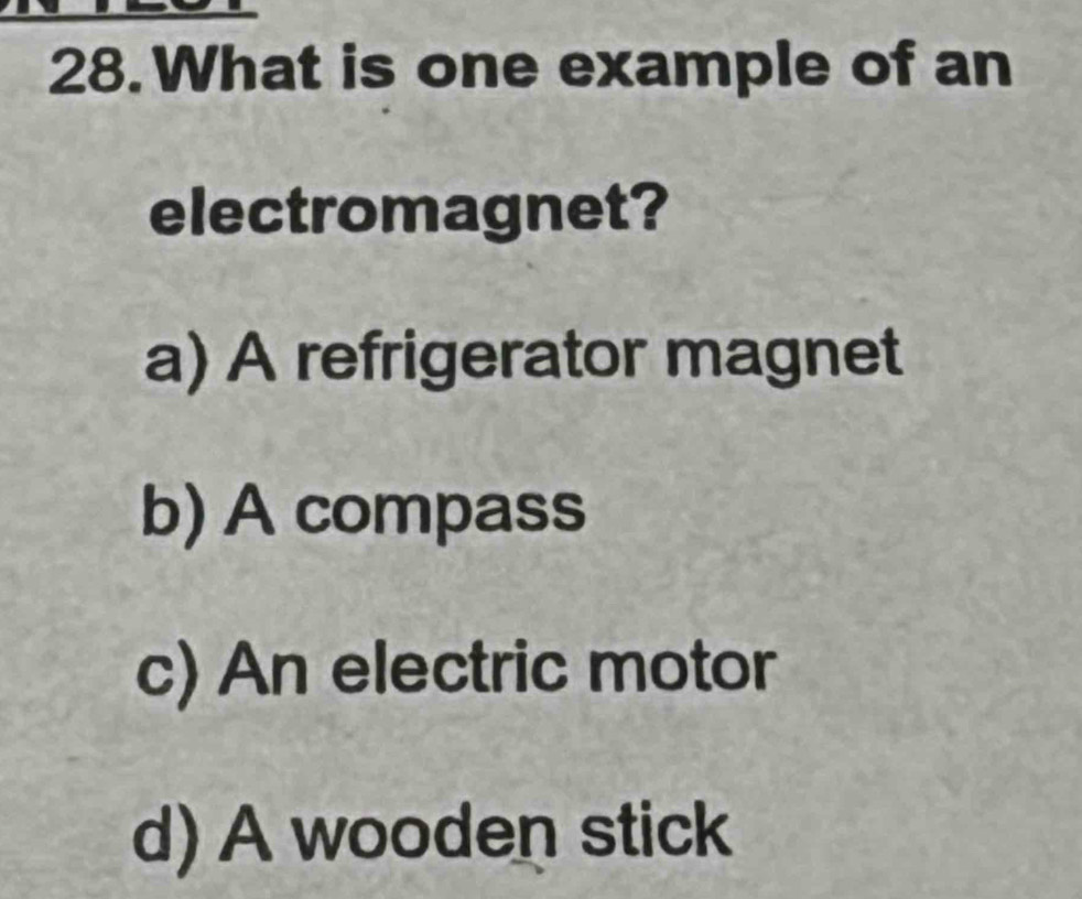 What is one example of an
electromagnet?
a) A refrigerator magnet
b) A compass
c) An electric motor
d) A wooden stick