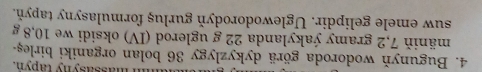 massasyny tapón. 
4. Bugunyň wodoroda görä dykyzlygy 36 bolan organiki birles- 
mäniň 7,2 gramy ýakylanda 22 g uglerod (IV) oksidi we 10, 8 g
suw emele gelipdir. Uglewodorodyň gurluş formulasyny tapyň.