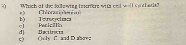 Which of the following interfere with cell wall synthesis?
a) Chloramphenicol
b) Tetracyclines
c) Penicillin
d) Bacitracin
e) Only C and D above