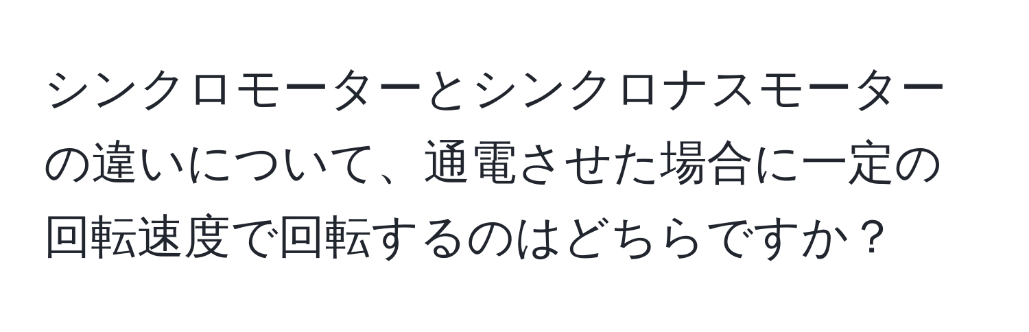 シンクロモーターとシンクロナスモーターの違いについて、通電させた場合に一定の回転速度で回転するのはどちらですか？
