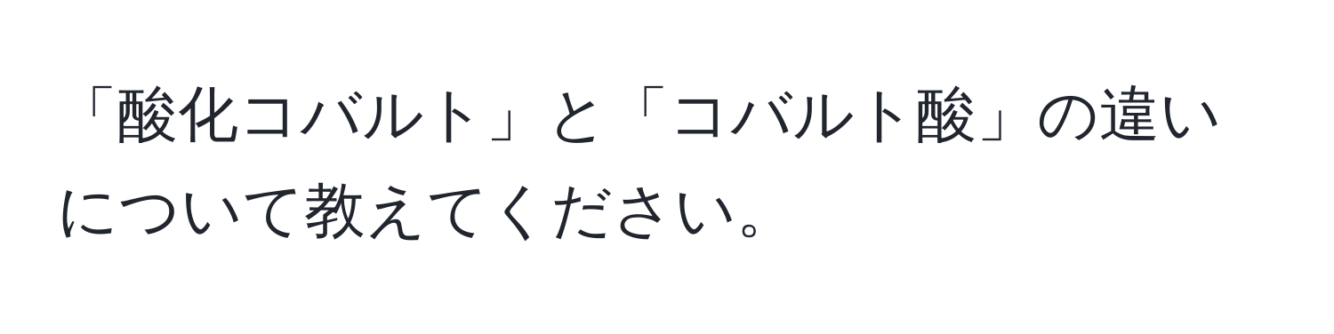 「酸化コバルト」と「コバルト酸」の違いについて教えてください。