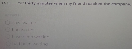 ........ for thirty minutes when my friend reached the company.
Answers
have waited
had waited
have been waiting
had been waiting