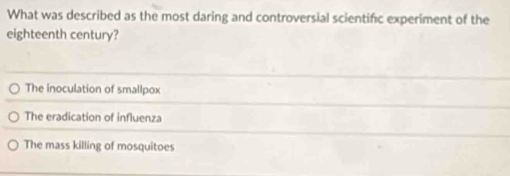 What was described as the most daring and controversial scientific experiment of the
eighteenth century?
The inoculation of smallpox
The eradication of influenza
The mass killing of mosquitoes