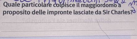 Quale particolare colpisce il maggiordomo a 
proposito delle impronte lasciate da Sir Charles? 
_ 
_ 
_