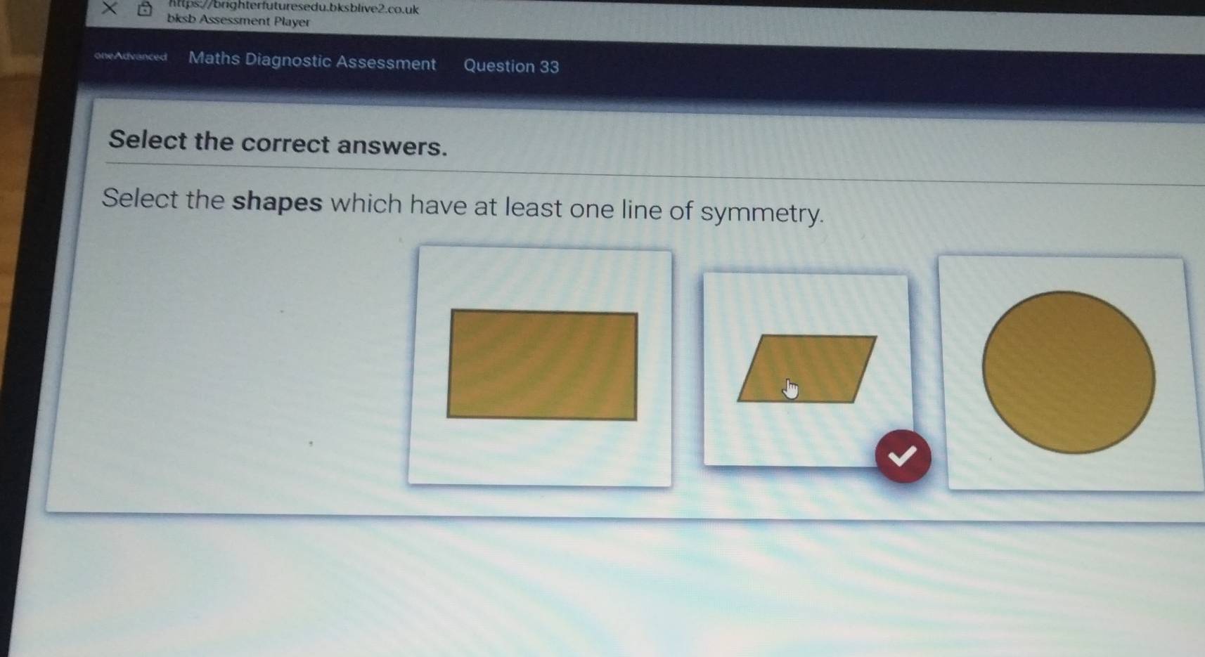 × bksb Assessment Player 
oneAdvanced Maths Diagnostic Assessment Question 33 
Select the correct answers. 
Select the shapes which have at least one line of symmetry.