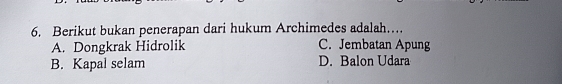 Berikut bukan penerapan dari hukum Archimedes adalah…...
A. Dongkrak Hidrolik C. Jembatan Apung
B. Kapal selam D. Balon Udara