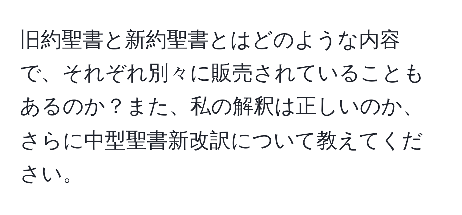 旧約聖書と新約聖書とはどのような内容で、それぞれ別々に販売されていることもあるのか？また、私の解釈は正しいのか、さらに中型聖書新改訳について教えてください。