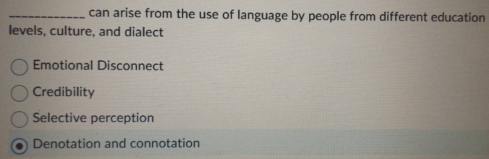 can arise from the use of language by people from different education
levels, culture, and dialect
Emotional Disconnect
Credibility
Selective perception
Denotation and connotation