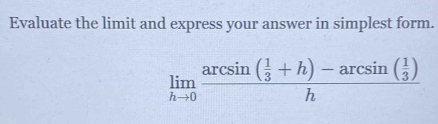 Evaluate the limit and express your answer in simplest form.
limlimits _hto 0frac arcsin ( 1/3 +h)-arcsin ( 1/3 )h