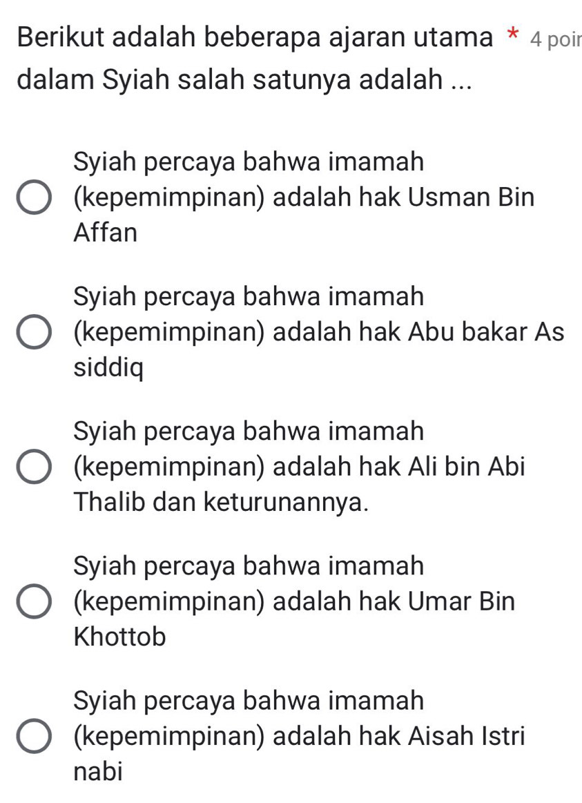 Berikut adalah beberapa ajaran utama * 4 poir
dalam Syiah salah satunya adalah ...
Syiah percaya bahwa imamah
(kepemimpinan) adalah hak Usman Bin
Affan
Syiah percaya bahwa imamah
(kepemimpinan) adalah hak Abu bakar As
siddiq
Syiah percaya bahwa imamah
(kepemimpinan) adalah hak Ali bin Abi
Thalib dan keturunannya.
Syiah percaya bahwa imamah
(kepemimpinan) adalah hak Umar Bin
Khottob
Syiah percaya bahwa imamah
(kepemimpinan) adalah hak Aisah Istri
nabi