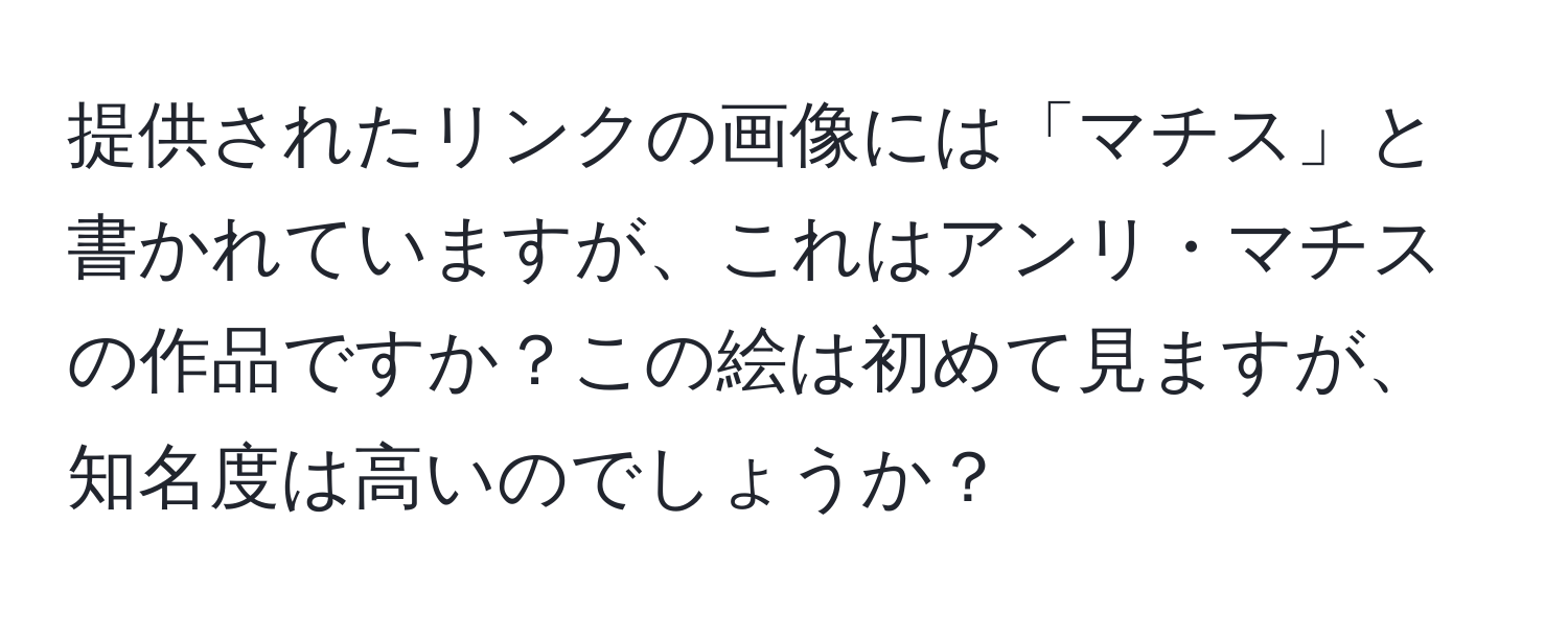 提供されたリンクの画像には「マチス」と書かれていますが、これはアンリ・マチスの作品ですか？この絵は初めて見ますが、知名度は高いのでしょうか？