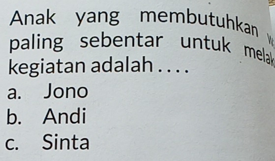 Anak yang membutuhkan
paling sebentar untuk melak
kegiatan adalah . . . .
a. Jono
b. Andi
c. Sinta