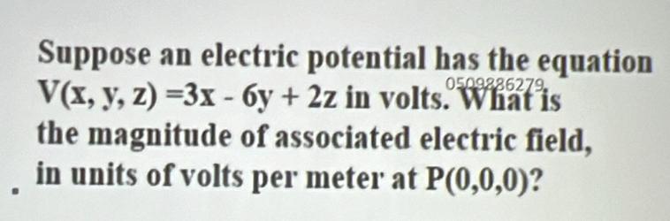 Suppose an electric potential has the equation 
0509886279
V(x,y,z)=3x-6y+2z in volts. V atis 
the magnitude of associated electric field, 
in units of volts per meter at P(0,0,0) 2