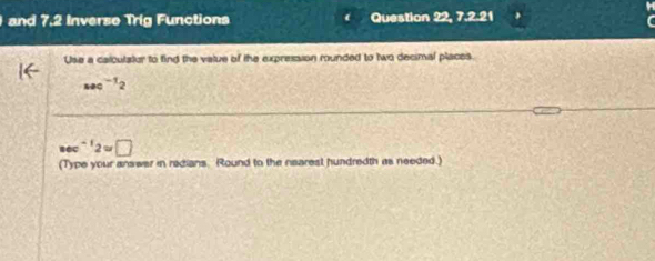 and 7.2 Inverse Trig Functions Question 22, 7.2.21 
Use a calculator to find the value of the expression rounded to two decimal places
sec^(-1)2
sec^(-1)2=□
(Type your answer in redians. Round to the nearest hundredth as needed.)