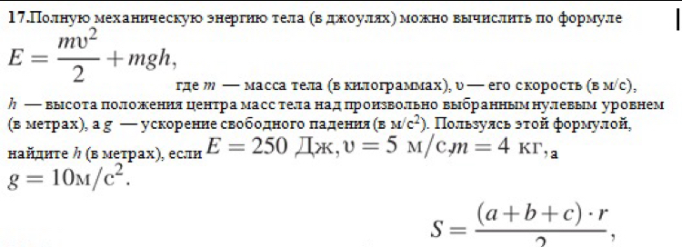 17.Полную механнческуюо энергнюοδτела αвόδдηеοκοуδлπлхηмоежκно вычислητьδπο формуле
E= mv^2/2 +mgh, 
где м — масса тела (в килограммах), υ — его скорость BM/C ) 
ク — высота πоложения центра масс тела над πронзвольно выбранным нулевым уровнем 
в меτрαах), а g ← ускорение свободного πадененя (BM/c^2). Πользулсь эτοй формулοй, 
найднτе ク (в меτрах), если E=250mu _csc , upsilon =5M/c_m=4kr,_a
g=10M/c^2.
S= ((a+b+c)· r)/2 ,