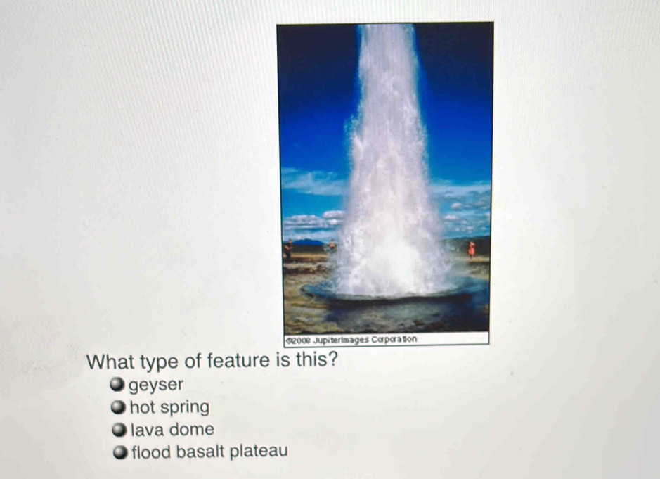 What type of feature
geyser
hot spring
Iava dome
flood basalt plateau