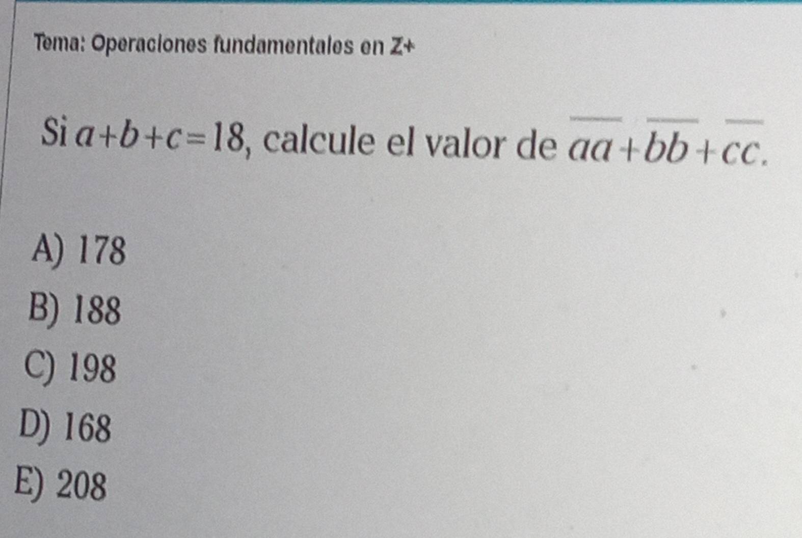 Tema: Operaciones fundamentales en Z+
Sia+b+c=18 , calcule el valor de overline aa+overline bb+overline cc.
A) 178
B) 188
C) 198
D) 168
E) 208