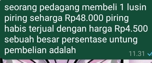 seorang pedagang membeli 1 lusin 
piring seharga Rp48.000 piring 
habis terjual dengan harga Rp4.500
sebuah besar persentase untung 
pembelian adalah
11.31