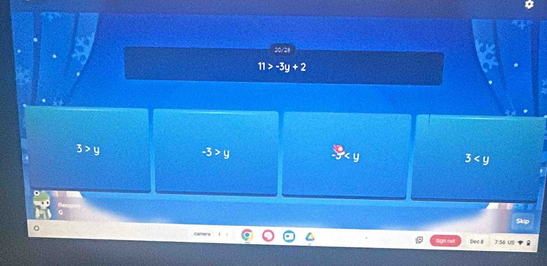 20/28
11>-3y+2
3>y
-3>y
-y
3
camer a
Sign out Dec 8 7:56 US