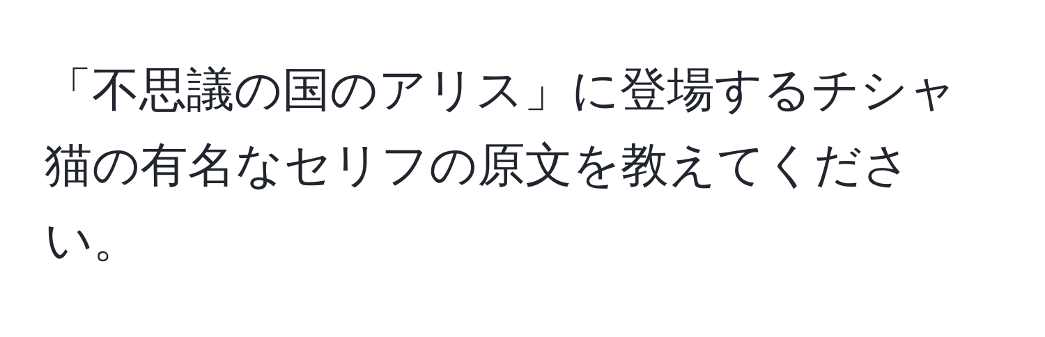 「不思議の国のアリス」に登場するチシャ猫の有名なセリフの原文を教えてください。