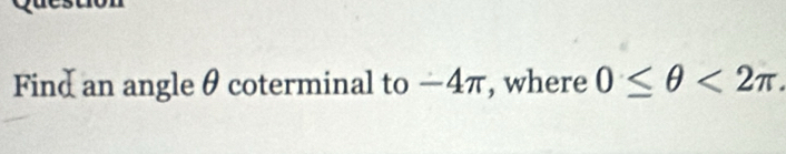 Find an angle θ coterminal to — 4π, where 0≤ θ <2π.