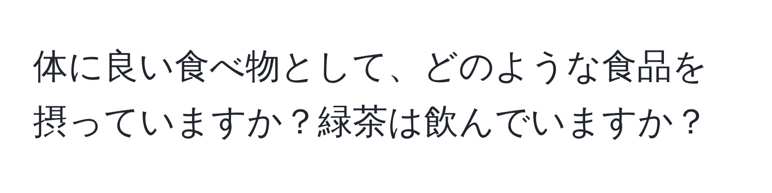 体に良い食べ物として、どのような食品を摂っていますか？緑茶は飲んでいますか？