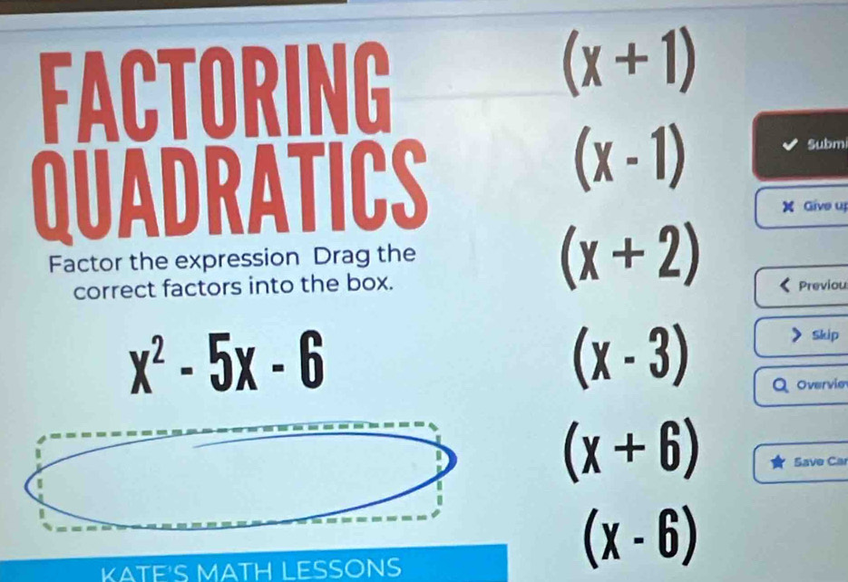 FACTORING
(x+1)
QUADRATICS
(x-1)
Submi
X Give uj
Factor the expression Drag the
(x+2)
correct factors into the box. Previou
(x-3)
》 skip
Q overvie
(x+6) Save Car
KATE'S MATH LESSONS
(x-6)