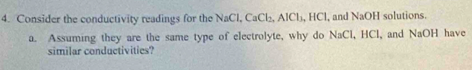 Consider the conductivity readings for the NaCl, CaCl_2, AlCl_3 、 HC , and NaOH solutions. 
a. Assuming they are the same type of electrolyte, why do NaCl 、 HC l, and NaOH have 
similar conductivities?