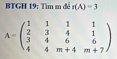 BTGH 19: Tìm m để r(A)=3
A=beginpmatrix 1&1&1&1 2&3&4&1 3&4&6&6 4&4&m+4&m+7endpmatrix