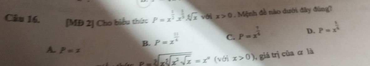 [MĐ 2] Cho biểu thức P=x^(frac 1)2x^(frac 1)3· sqrt[6](x) với x>0. Mệnh đề nào dưới đây đùng?
B. P=x^(frac 11)6
C. P=x^(frac 7)6
D. P=x^(frac 5)6
A. P=x ( (với x>0) , giá trị của α là
P=sqrt[3](xsqrt [3]x^2sqrt x)=x^n