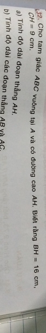 Cho tam giác ABC vuông tại A và có đường cao AH. Biết rằng BH=16cm,
CH=9cm. 
a) Tính độ dài đoạn thẳng AH. 
b) Tính độ dài các đoạn thẳng AB và AC,