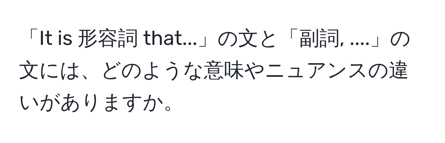 「It is 形容詞 that...」の文と「副詞, ....」の文には、どのような意味やニュアンスの違いがありますか。