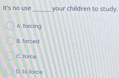 It's no use_ your children to study.
A. forcing
B. forced
C. force
D. to force