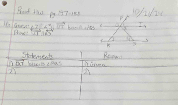 Brout tw pg 157-158 
16, Gvens ∠ 2≌ ∠ 3; overline QT brseds ∠ PQS
Prove: overleftrightarrow UTparallel overleftrightarrow RS
Statements Recoms 
at bisecrs ∠ PQS Given 
2 
2)