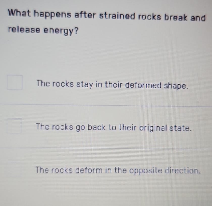 What happens after strained rocks break and
release energy?
The rocks stay in their deformed shape.
The rocks go back to their original state.
The rocks deform in the opposite direction.