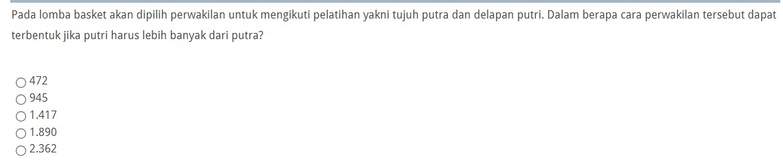 Pada lomba basket akan dipilih perwakilan untuk mengikuti pelatihan yakni tujuh putra dan delapan putri. Dalam berapa cara perwakilan tersebut dapat
terbentuk jika putri harus lebih banyak dari putra?
472
945
1.417
1.890
2.362