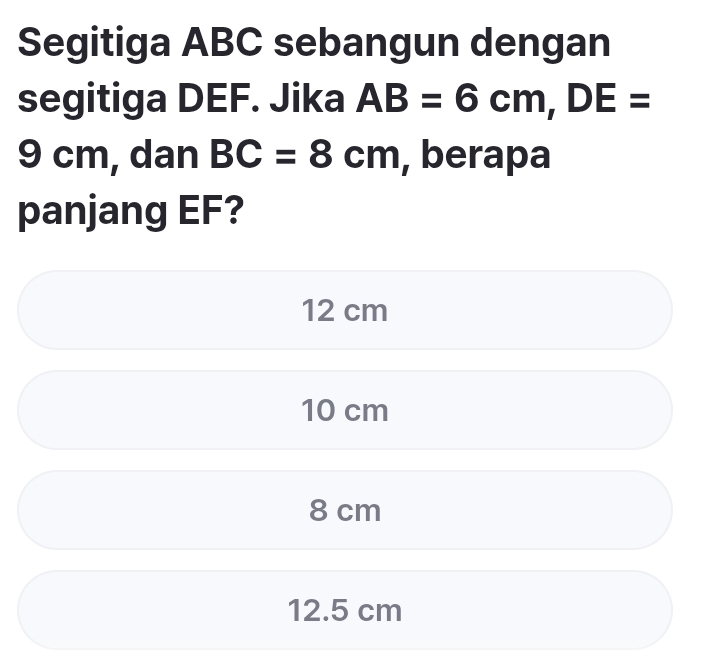 Segitiga ABC sebangun dengan
segitiga DEF. Jika AB=6cm, DE=
9 cm, dan BC=8cm , berapa
panjang EF?
12 cm
10 cm
8 cm
12.5 cm