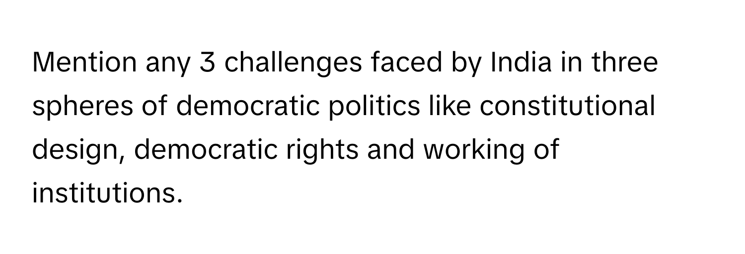 Mention any 3 challenges faced by India in three spheres of democratic politics like constitutional design, democratic rights and working of institutions.