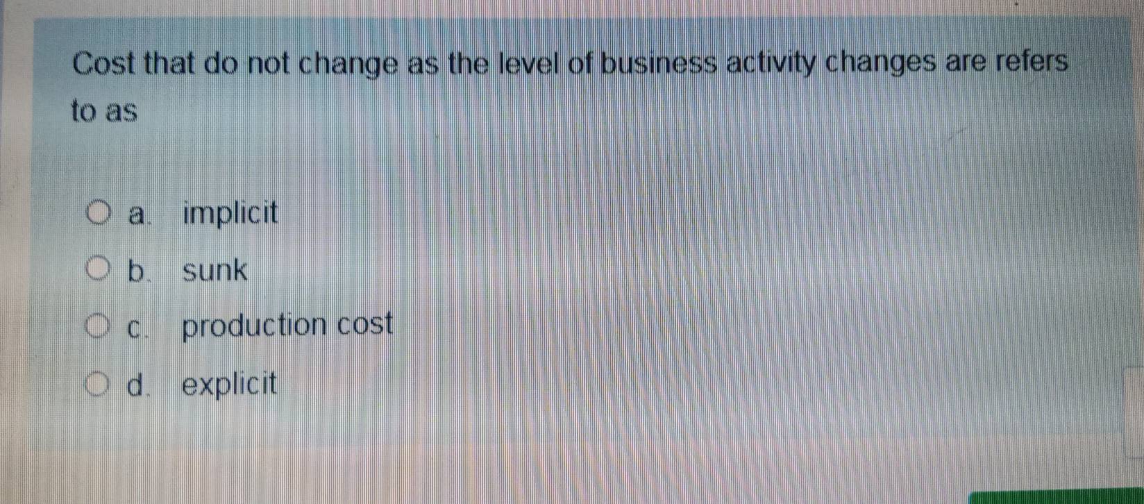 Solved: Cost that do not change as the level of business activity changes  are refers to as a. impl [Business]