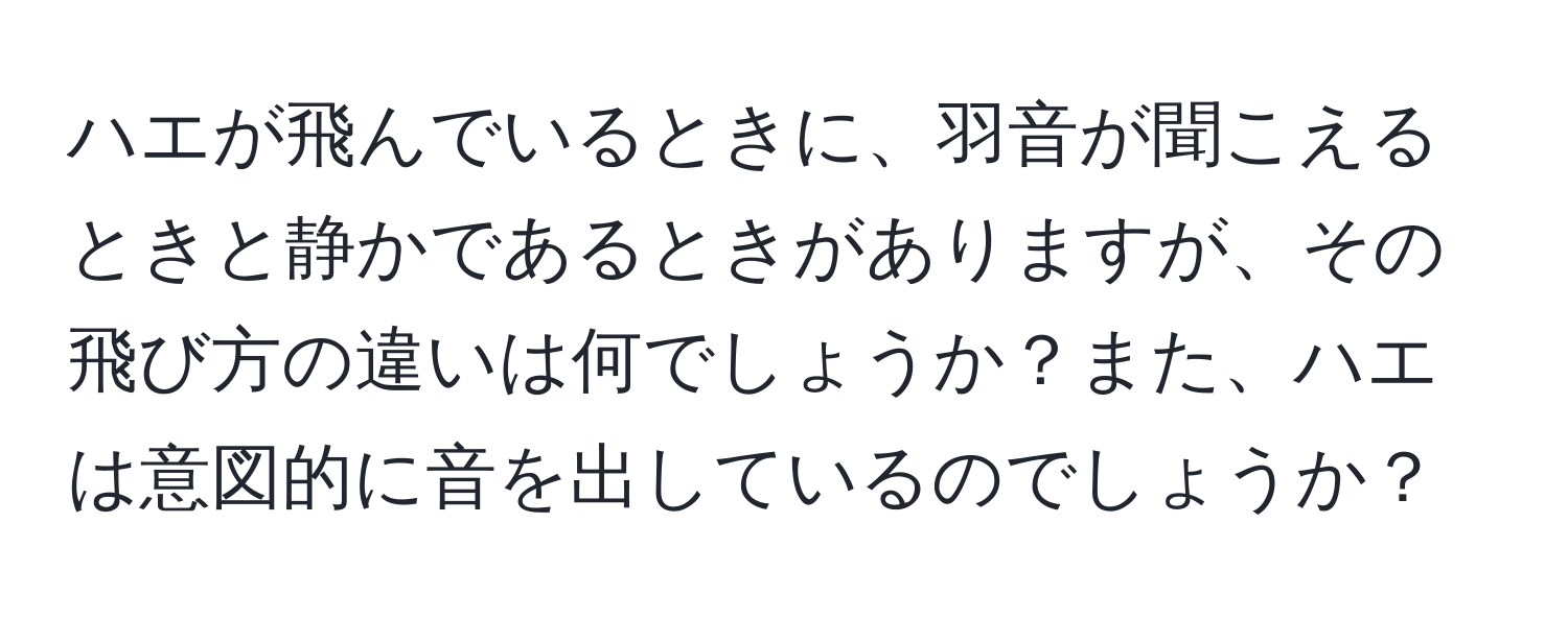 ハエが飛んでいるときに、羽音が聞こえるときと静かであるときがありますが、その飛び方の違いは何でしょうか？また、ハエは意図的に音を出しているのでしょうか？