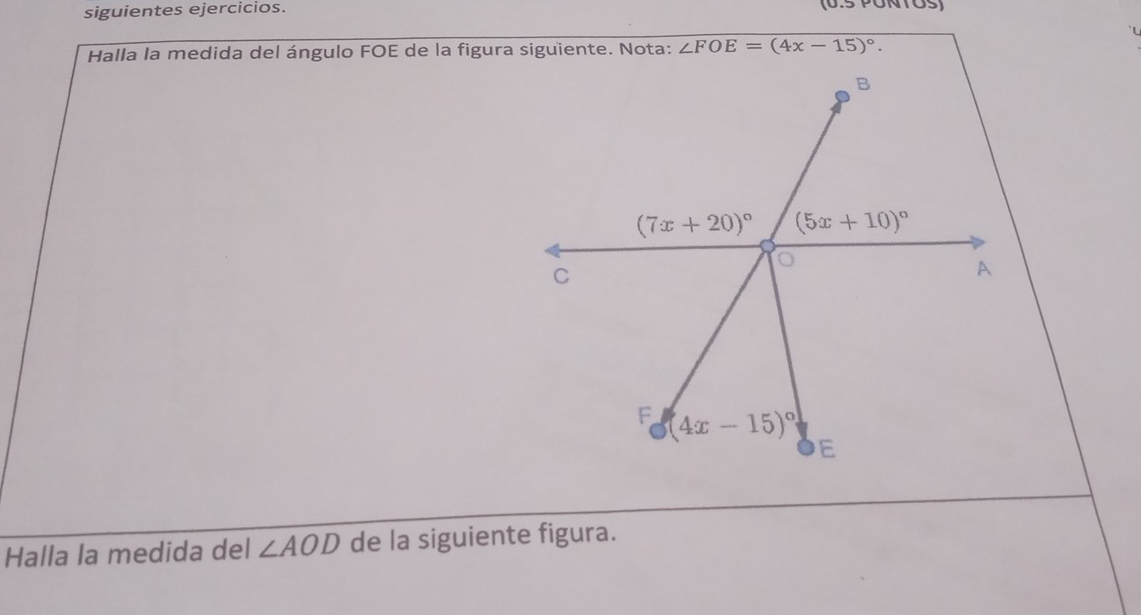 siguientes ejercicios. (0.5 PONTOS)
Halla la medida del ángulo FOE de la figura siguiente. Nota: ∠ FOE=(4x-15)^circ .
Halla la medida del ∠ AOD de la siguiente figura.