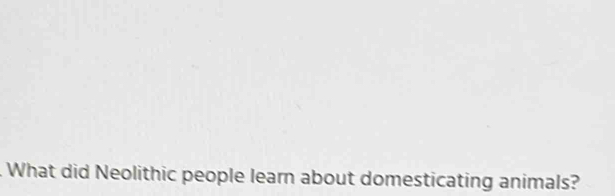 What did Neolithic people learn about domesticating animals?