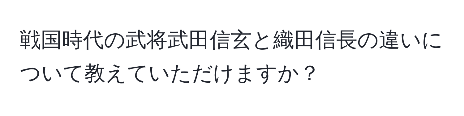 戦国時代の武将武田信玄と織田信長の違いについて教えていただけますか？